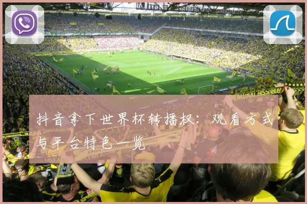 抖音拿下世界杯转播权:观看方式与平台特色一览