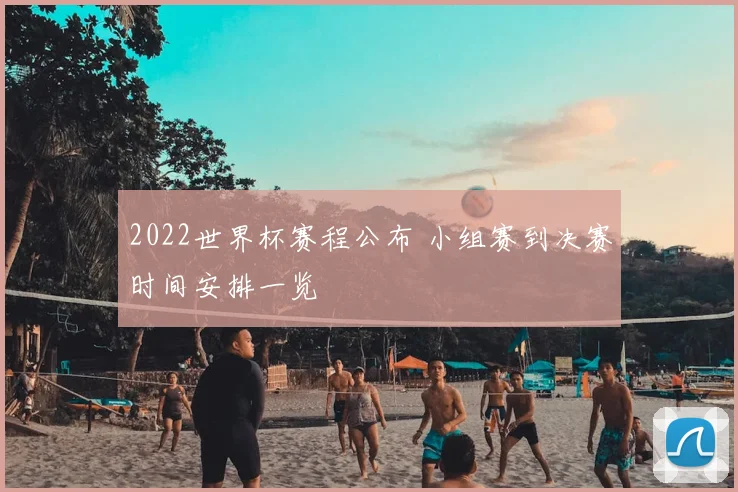 2022世界杯赛程公布 小组赛到决赛时间安排一览