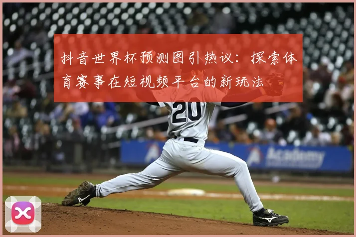 抖音世界杯预测图引热议:探索体育赛事在短视频平台的新玩法