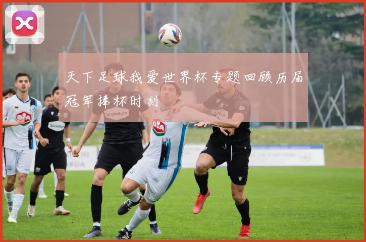 天下足球我爱世界杯专题回顾历届冠军捧杯时刻
