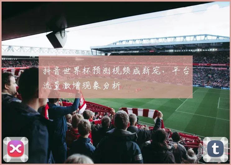抖音世界杯预测视频成新宠,平台流量激增现象分析
