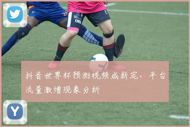 抖音世界杯预测视频成新宠,平台流量激增现象分析
