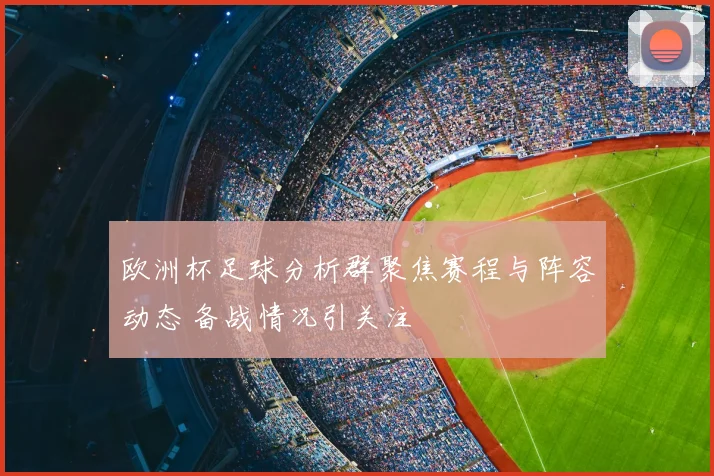欧洲杯足球分析群聚焦赛程与阵容动态 备战情况引关注