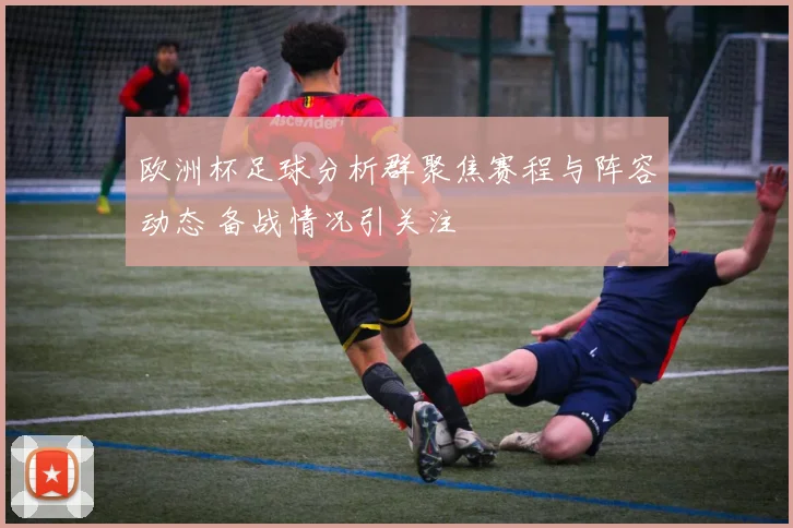 欧洲杯足球分析群聚焦赛程与阵容动态 备战情况引关注