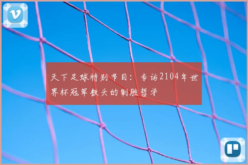 天下足球特别节目:专访2104年世界杯冠军教头的制胜哲学