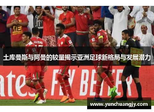 土库曼斯与阿曼的较量揭示亚洲足球新格局与发展潜力