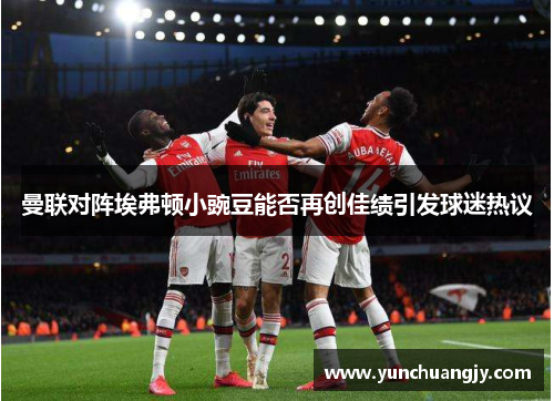 曼联对阵埃弗顿小豌豆能否再创佳绩引发球迷热议