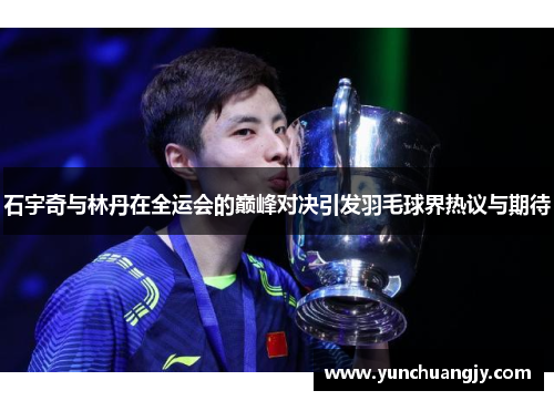 石宇奇与林丹在全运会的巅峰对决引发羽毛球界热议与期待