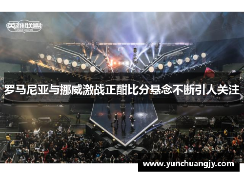 罗马尼亚与挪威激战正酣比分悬念不断引人关注