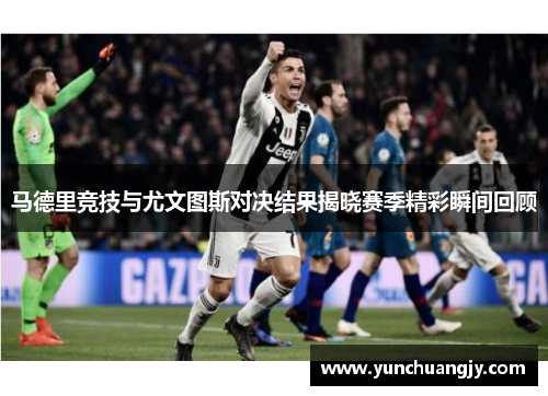 马德里竞技与尤文图斯对决结果揭晓赛季精彩瞬间回顾