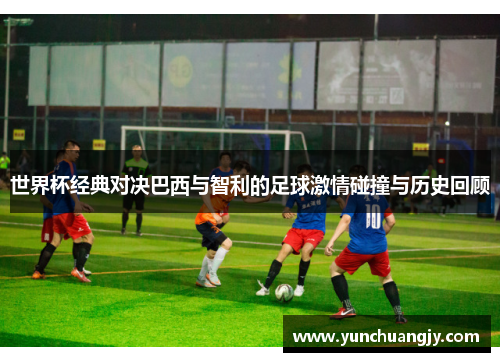 世界杯经典对决巴西与智利的足球激情碰撞与历史回顾