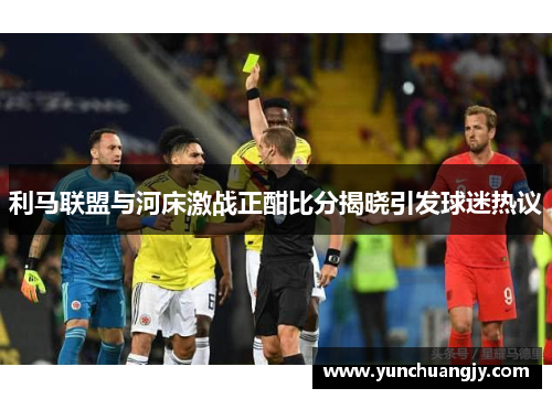 利马联盟与河床激战正酣比分揭晓引发球迷热议