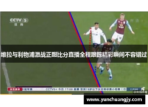 维拉与利物浦激战正酣比分直播全程跟踪精彩瞬间不容错过