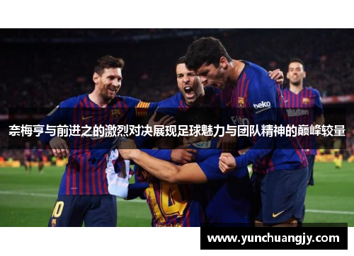 奈梅亨与前进之的激烈对决展现足球魅力与团队精神的巅峰较量
